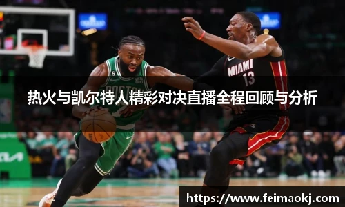 红桃国际官网热火与凯尔特人精彩对决直播全程回顾与分析
