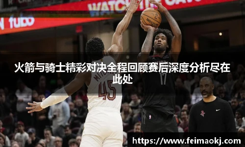 红桃国际官网火箭与骑士精彩对决全程回顾赛后深度分析尽在此处