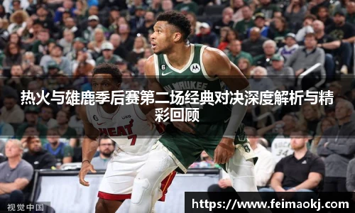 红桃国际官网热火与雄鹿季后赛第二场经典对决深度解析与精彩回顾