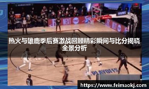 红桃国际官网热火与雄鹿季后赛激战回顾精彩瞬间与比分揭晓全景分析